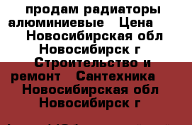 продам радиаторы алюминиевые › Цена ­ 180 - Новосибирская обл., Новосибирск г. Строительство и ремонт » Сантехника   . Новосибирская обл.,Новосибирск г.